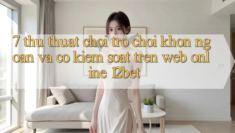 7. Thủ thuật Chơi Trò chơi Khôn Ngoan Và Có kiểm soát Trên Web Online 12bet