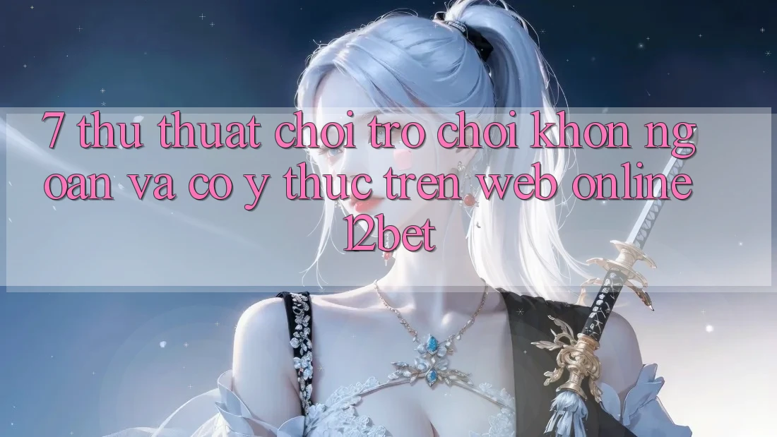 7. Thủ thuật Chơi Trò chơi Khôn Ngoan Và Có ý thức Trên Web Online 12bet
