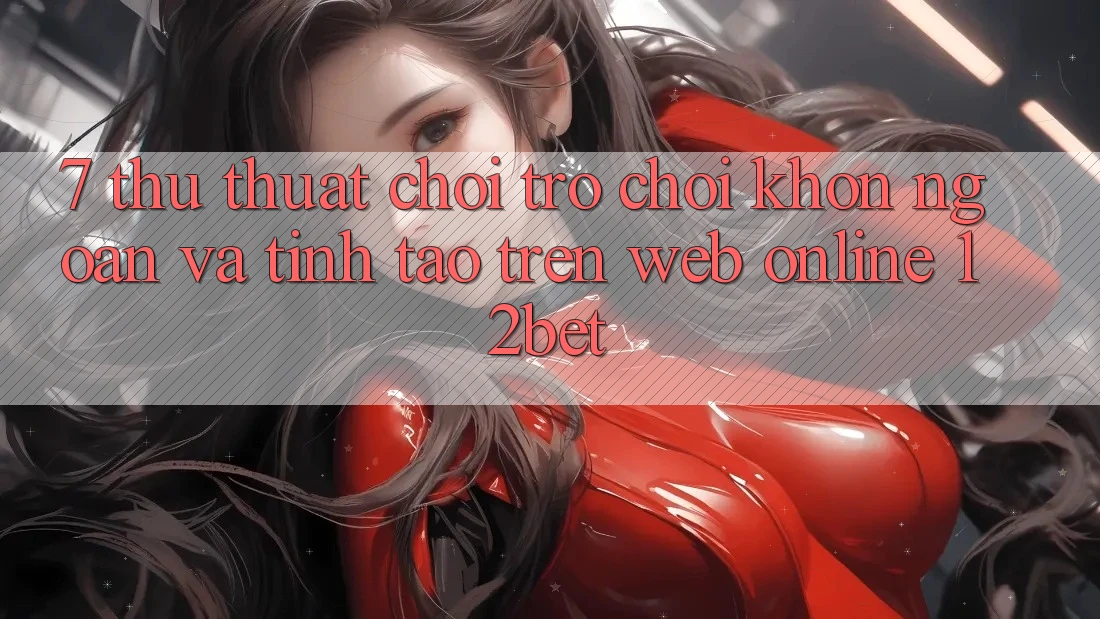 7. Thủ thuật Chơi Trò chơi Khôn Ngoan Và Tỉnh táo Trên Web Online 12bet