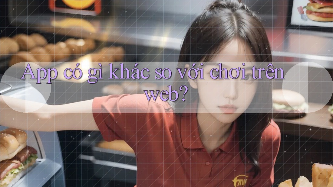 App có gì khác so với chơi trên web?