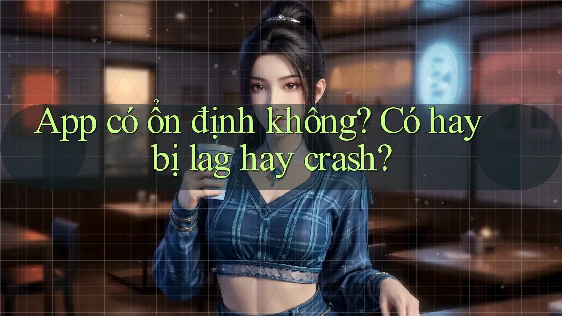 App có ổn định không? Có hay bị lag hay crash?