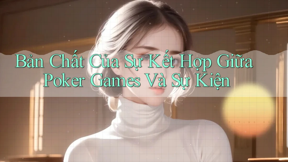 Bản Chất Của Sự Kết Hợp Giữa Poker Games Và Sự Kiện