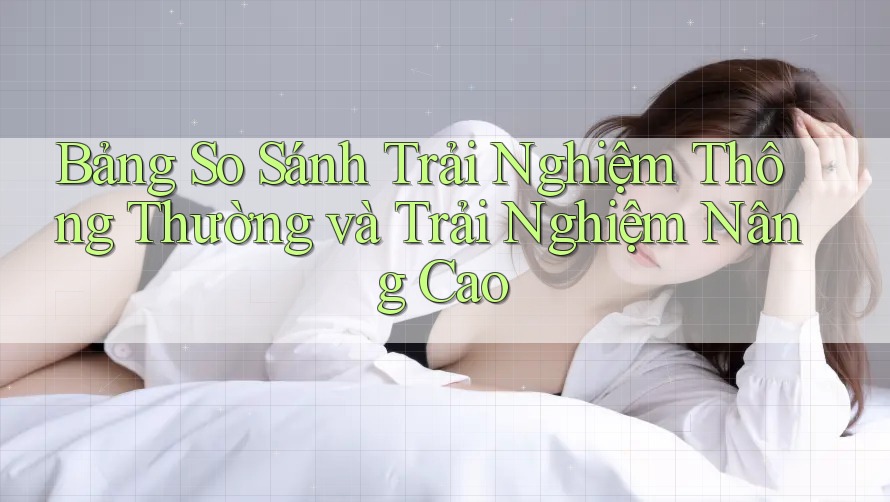 Bảng So Sánh Trải Nghiệm Thông Thường và Trải Nghiệm Nâng Cao