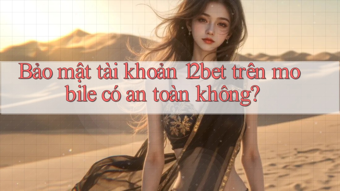 Bảo mật tài khoản 12bet trên mobile có an toàn không?