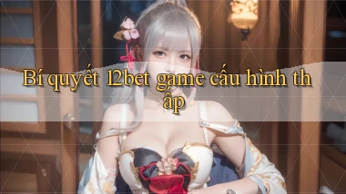 Bí quyết 12bet game cấu hình thấp
