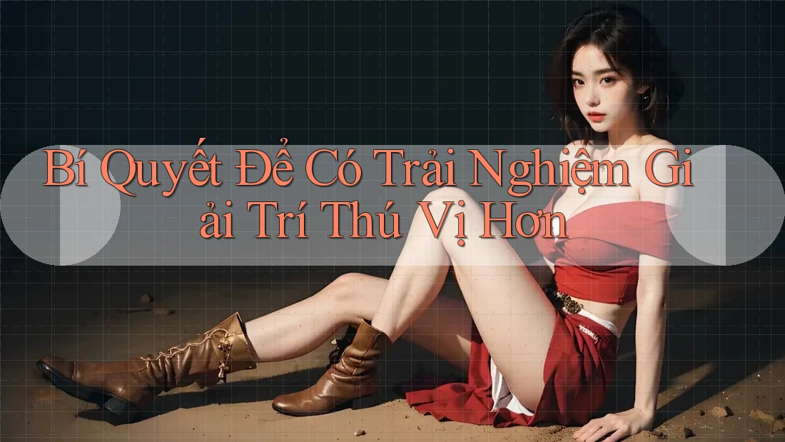 Bí Quyết Để Có Trải Nghiệm Giải Trí Thú Vị Hơn