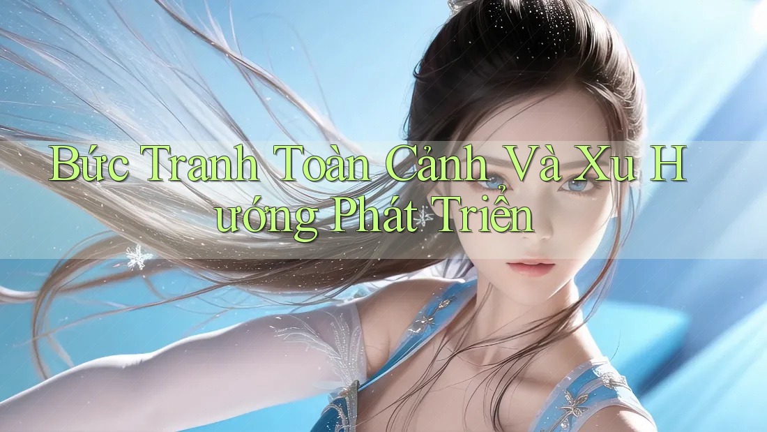 Bức Tranh Toàn Cảnh Và Xu Hướng Phát Triển Bức Tranh Toàn Cảnh Và Xu Hướng Phát Triển