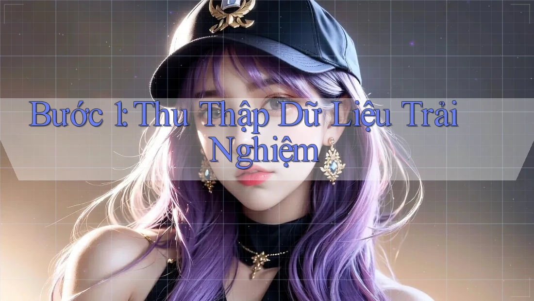 Bước 1: Thu Thập Dữ Liệu Trải Nghiệm