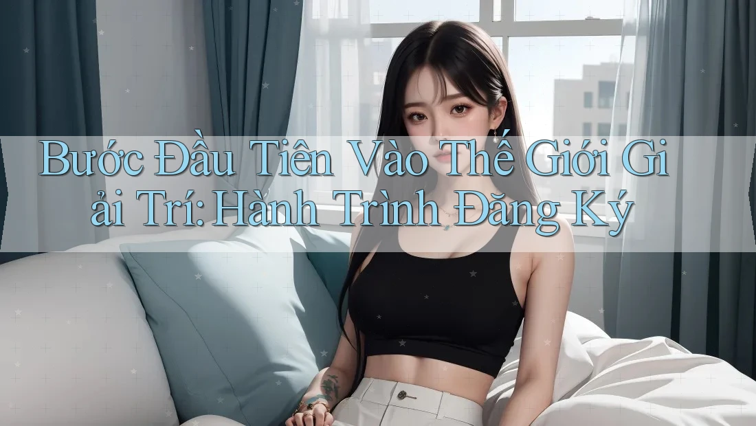 Bước Đầu Tiên Vào Thế Giới Giải Trí: Hành Trình Đăng Ký