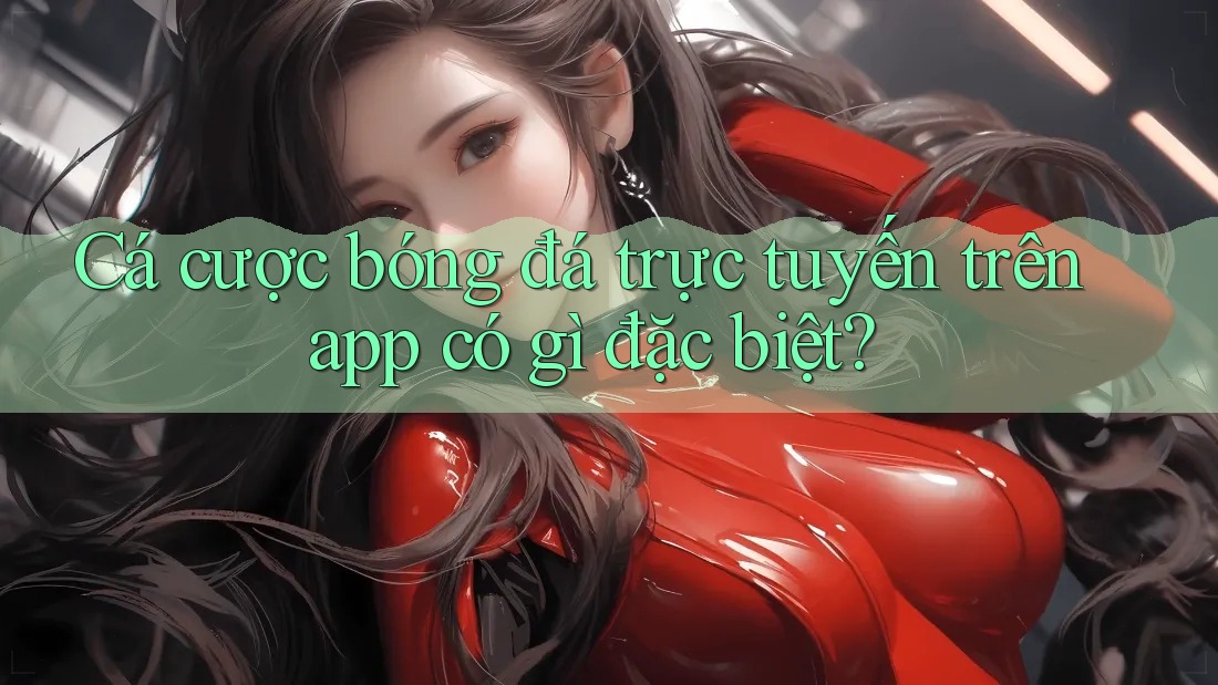 Cá cược bóng đá trực tuyến trên app có gì đặc biệt?