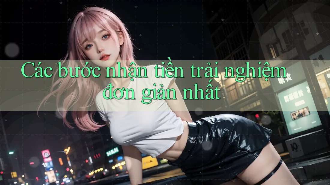 Các bước nhận tiền trải nghiệm đơn giản nhất
