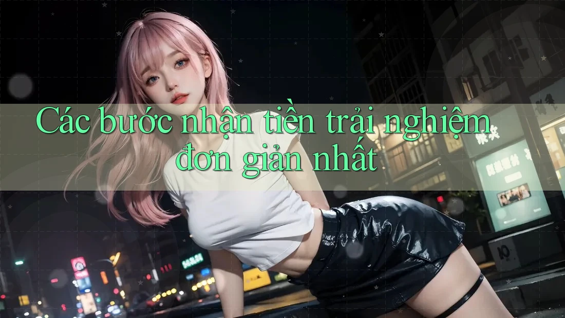 Các bước nhận tiền trải nghiệm đơn giản nhất