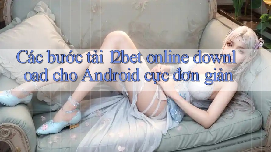 Các bước tải 12bet online download cho Android cực đơn giản