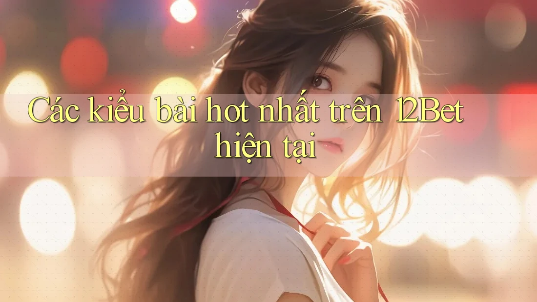 Các kiểu bài hot nhất trên 12Bet hiện tại Các kiểu bài hot nhất trên 12Bet hiện tại