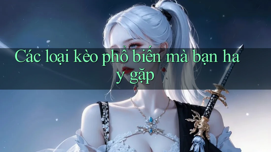 Các loại kèo phổ biến mà bạn hay gặp