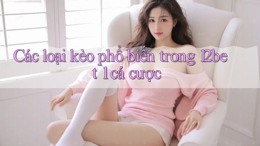 Các loại kèo phổ biến trong 12bet 1 cá cược