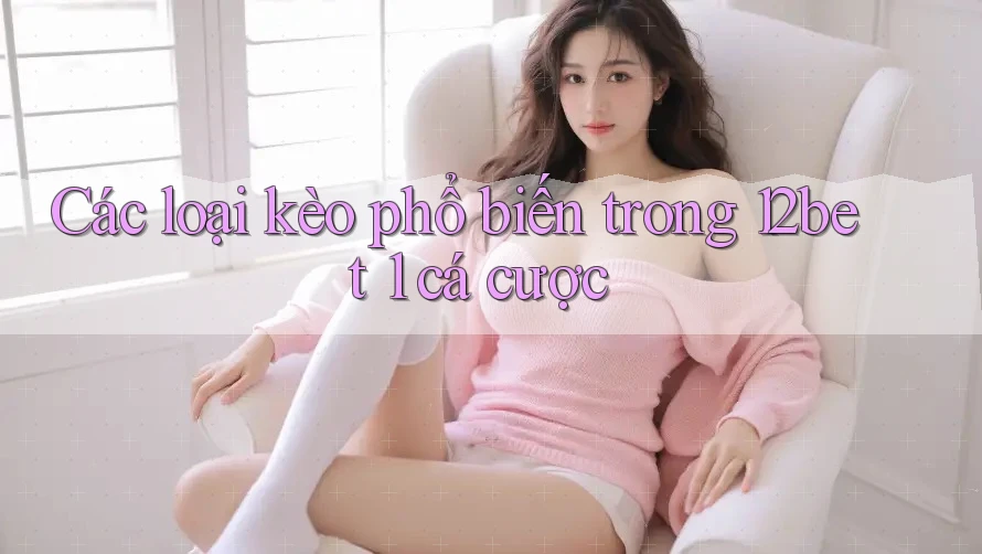 Các loại kèo phổ biến trong 12bet 1 cá cược