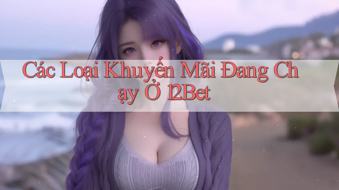 Các Loại Khuyến Mãi Đang Chạy Ở 12Bet