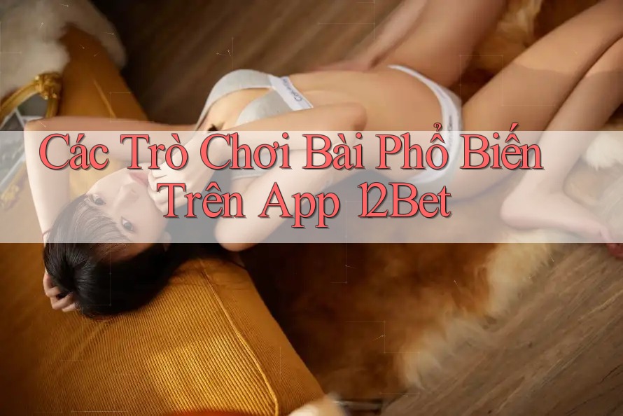 Các Trò Chơi Bài Phổ Biến Trên App 12Bet