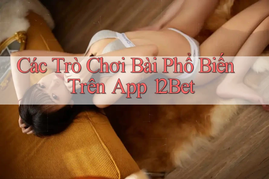 Các Trò Chơi Bài Phổ Biến Trên App 12Bet