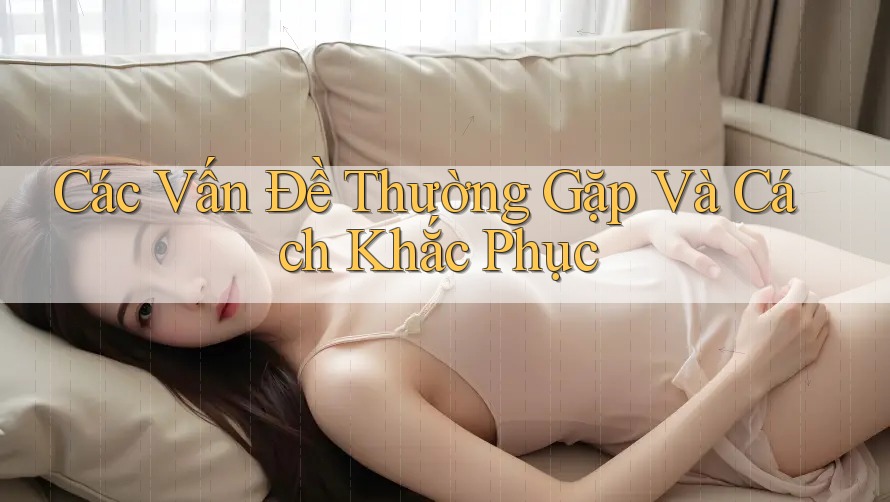 Các Vấn Đề Thường Gặp Và Cách Khắc Phục