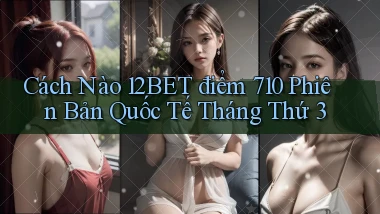 Cách nào 12bet điểm 710 phiên bản quốc tế tháng thứ 3