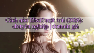 Cách nào 12bet mặt trái (2026) chuyên nghiệp domain giả