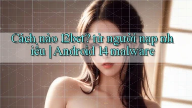 Cách nào 12bet từ người nạp nhiều Android 14 malware