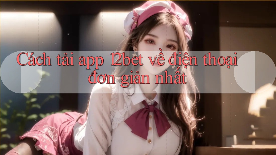 Cách tải app 12bet về điện thoại đơn giản nhất