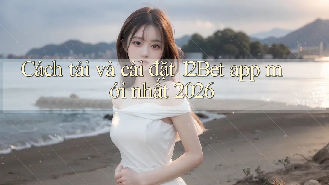 Cách tải và cài đặt 12Bet app mới nhất 2026