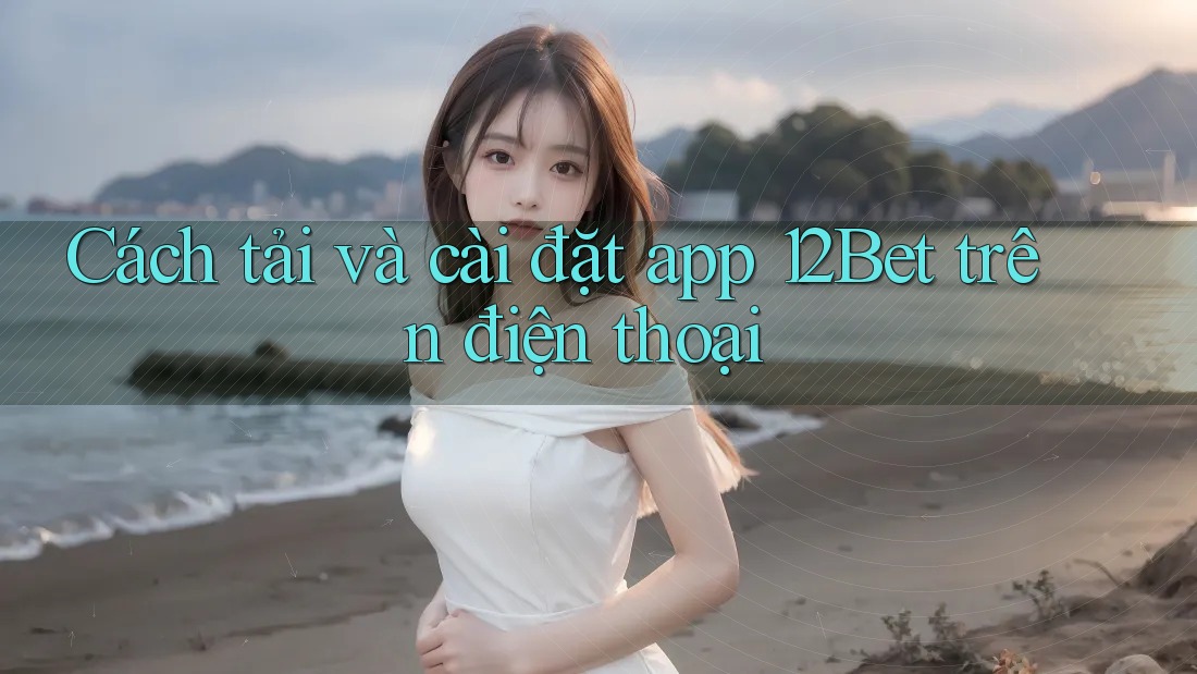 Cách tải và cài đặt app 12Bet trên điện thoại Cách tải và cài đặt app 12Bet trên điện thoại