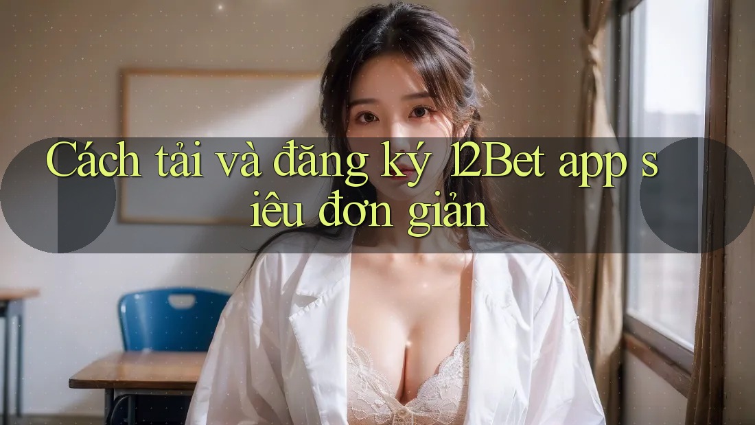 Cách tải và đăng ký 12Bet app siêu đơn giản Cách tải và đăng ký 12Bet app siêu đơn giản