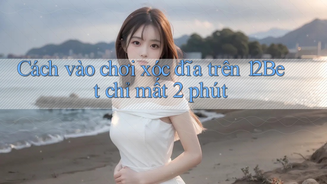 Cách vào chơi xóc đĩa trên 12Bet chỉ mất 2 phút