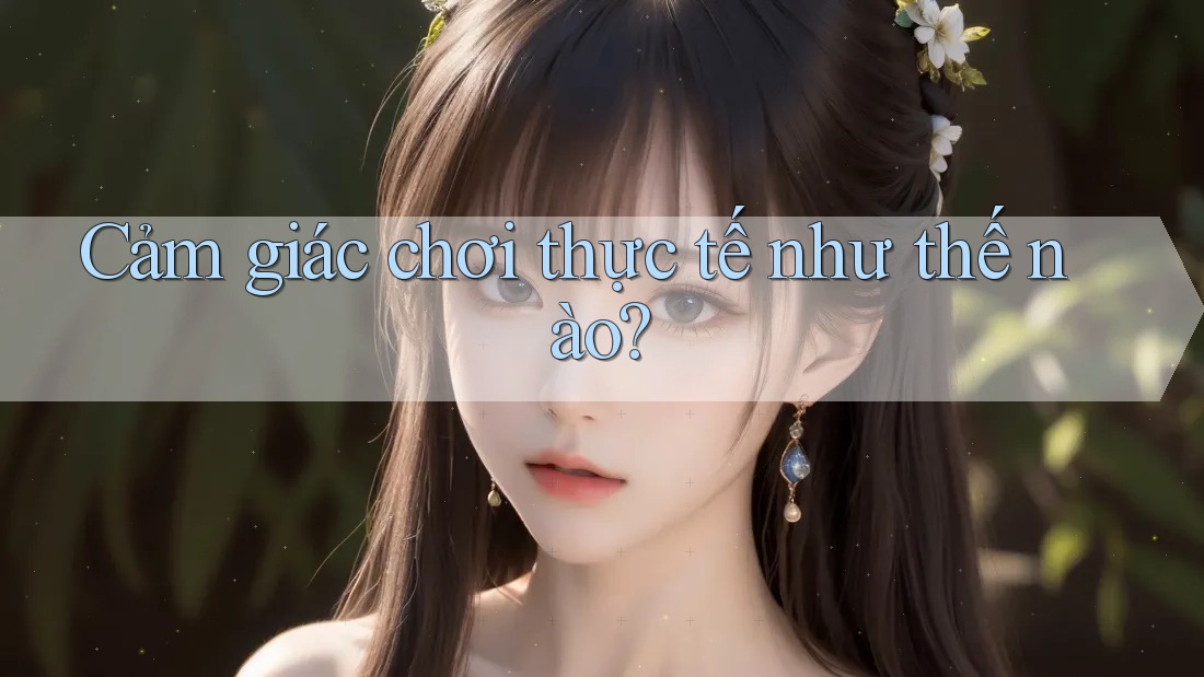 Cảm giác chơi thực tế như thế nào?