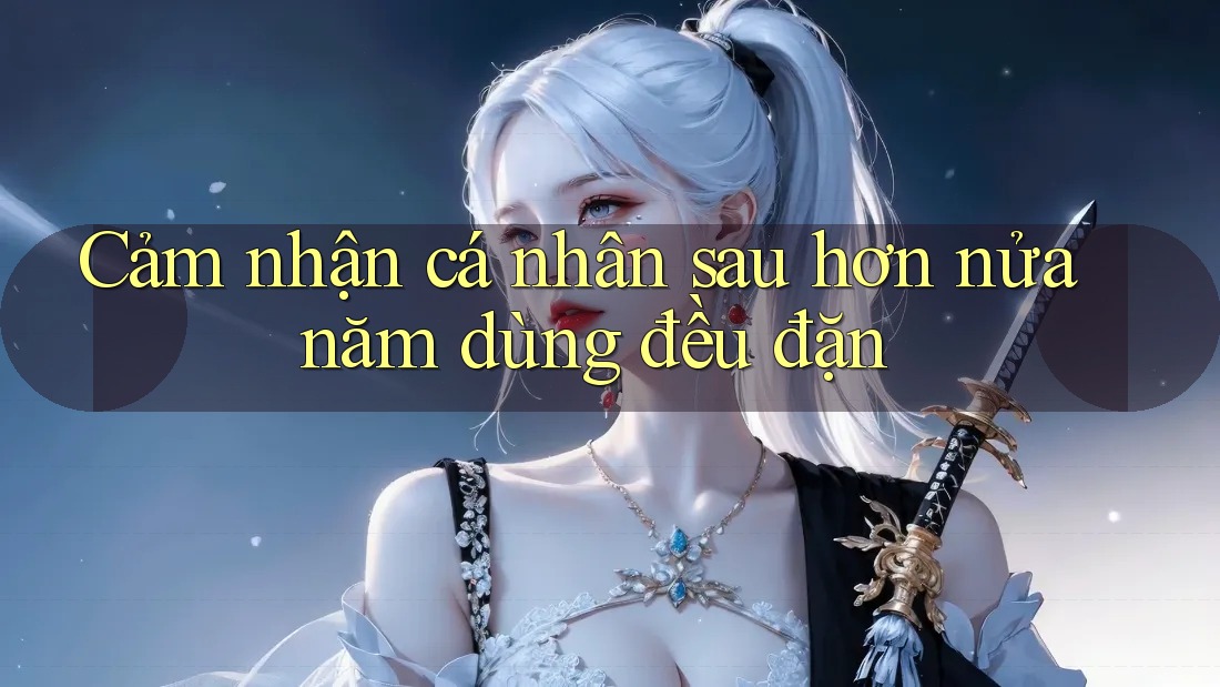 Cảm nhận cá nhân sau hơn nửa năm dùng đều đặn Cảm nhận cá nhân sau hơn nửa năm dùng đều đặn