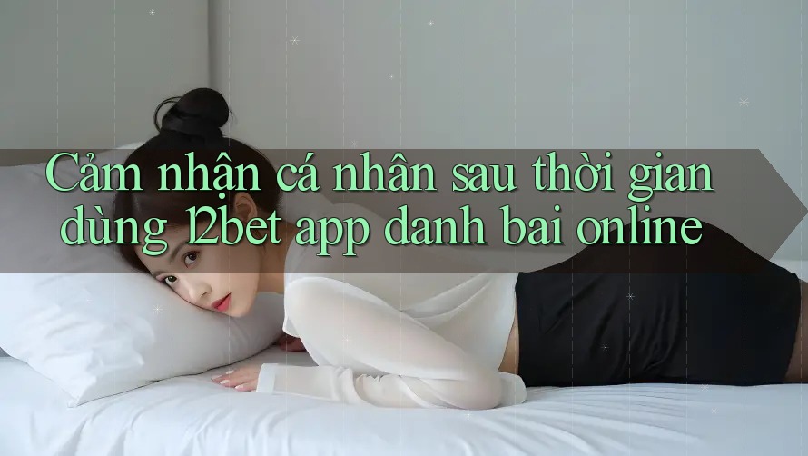 Cảm nhận cá nhân sau thời gian dùng 12bet app danh bai online