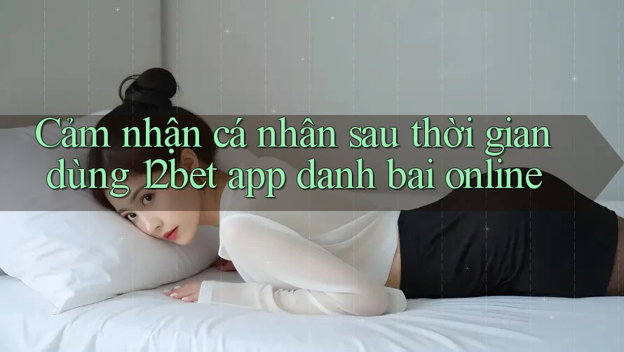 Cảm nhận cá nhân sau thời gian dùng 12bet app danh bai online