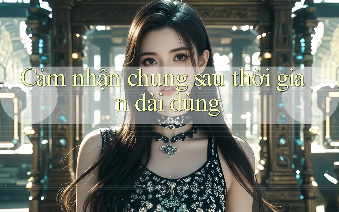Cảm nhận chung sau thời gian dài dùng