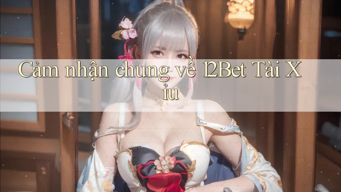 Cảm nhận chung về 12Bet Tài Xỉu