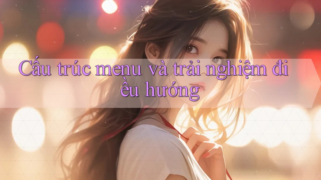 Cấu trúc menu và trải nghiệm điều hướng Cấu trúc menu và trải nghiệm điều hướng