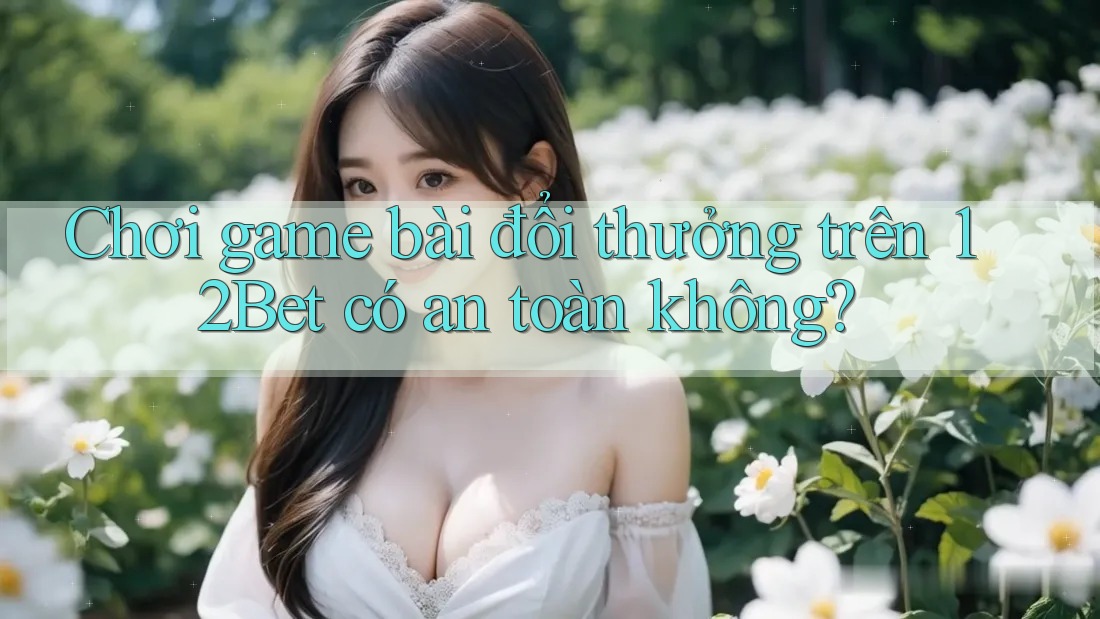 Chơi game bài đổi thưởng trên 12Bet có an toàn không?