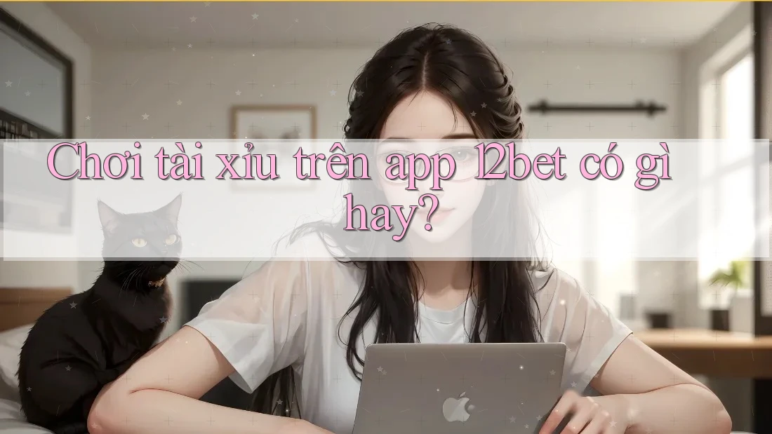 Chơi tài xỉu trên app 12bet có gì hay?