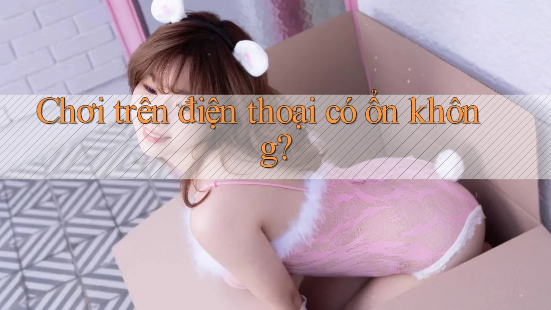 Chơi trên điện thoại có ổn không?