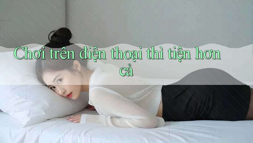 Chơi trên điện thoại thì tiện hơn cả