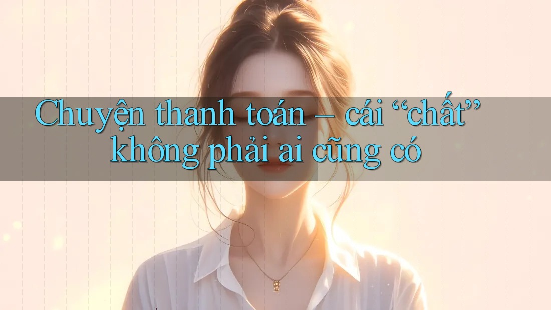 Chuyện thanh toán – cái “chất” không phải ai cũng có