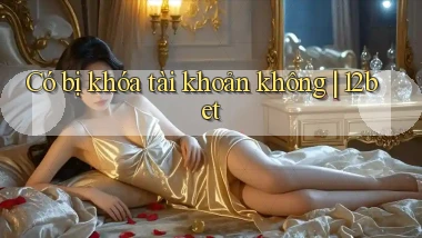 Có bị khóa tài khoản không 12bet