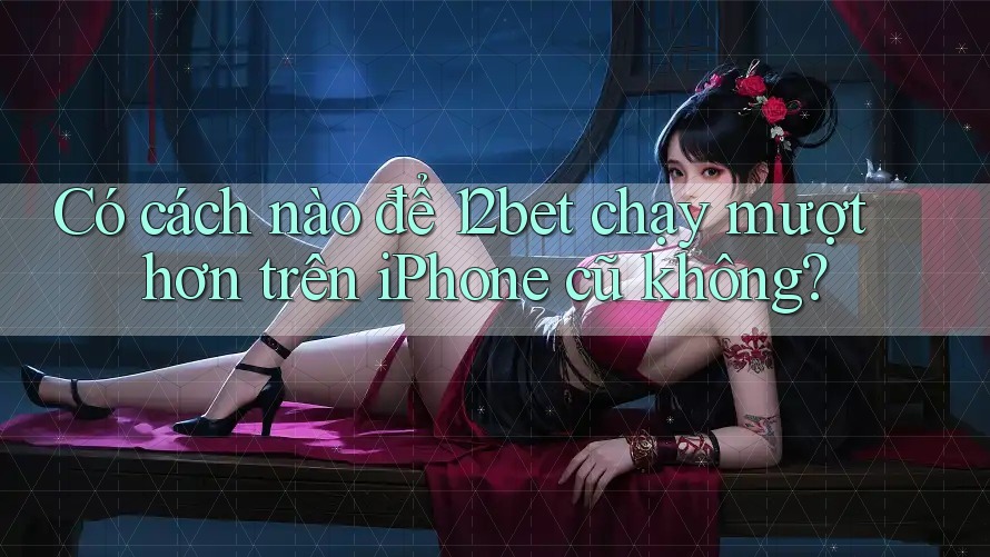 Có cách nào để 12bet chạy mượt hơn trên iPhone cũ không?