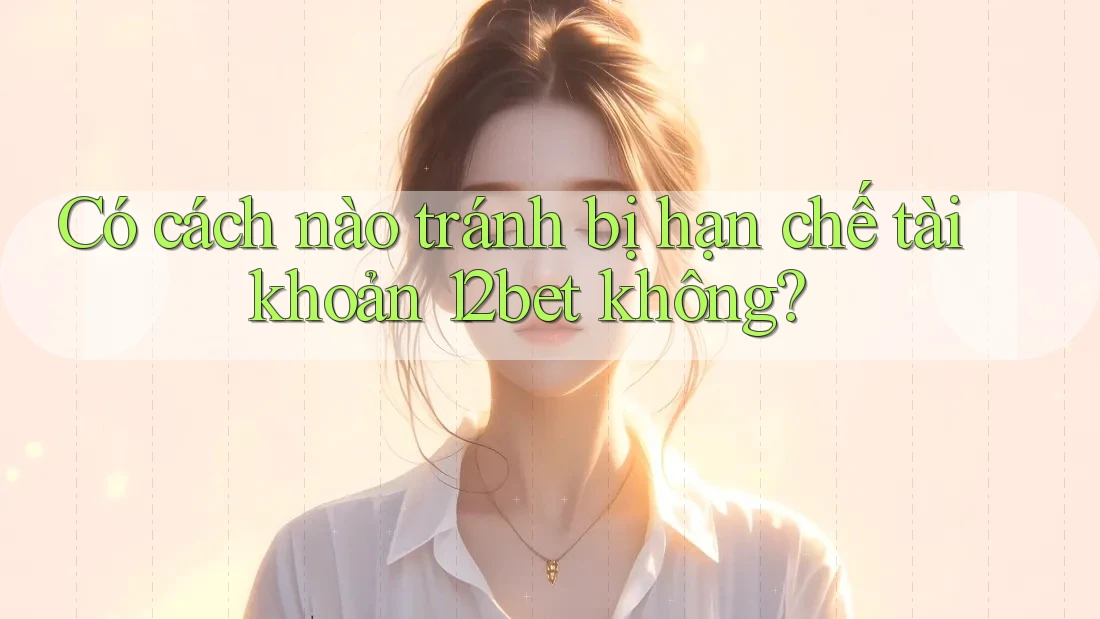 Có cách nào tránh bị hạn chế tài khoản 12bet không?