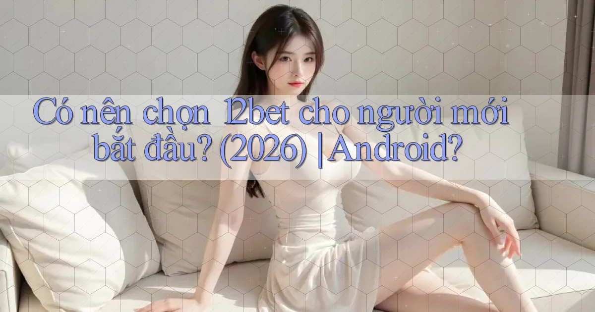 Có nên chọn 12bet cho người mới bắt đầu (2026) Android