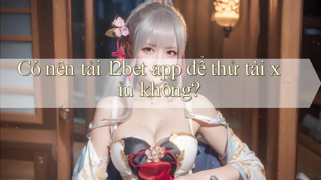 Có nên tải 12bet app để thử tài xỉu không?